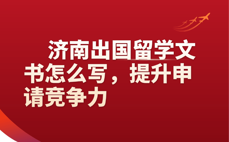济南出国留学文书怎么写?这样写大幅提升申请竞争力