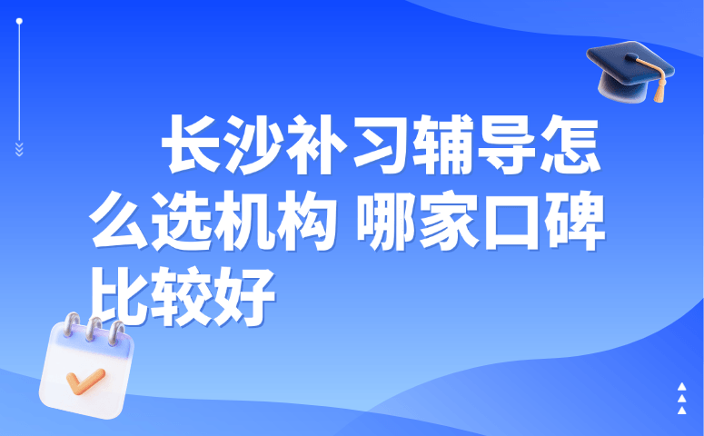 长沙补习辅导怎么选机构 哪家口碑比较好