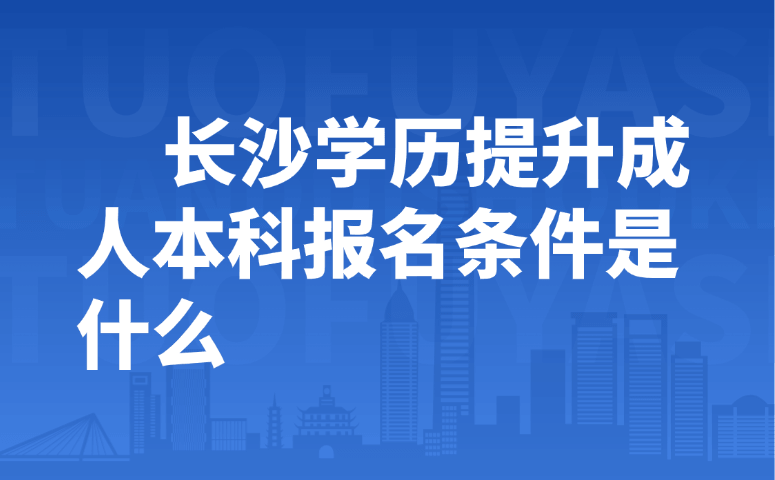 长沙学历提升成人本科报名条件是什么