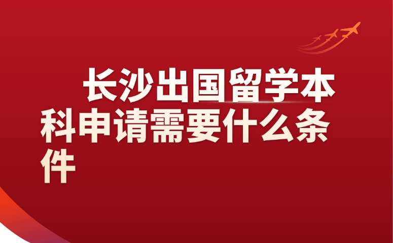 长沙出国留学本科申请需要什么条件