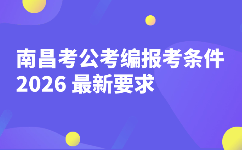 2026南昌考公考编报考条件最新要求｜公务员事业单位报名资格一览