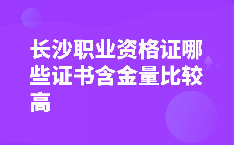 长沙含金量高的职业资格证有哪些？2026值得考证书盘点