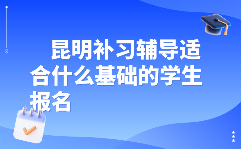 昆明补习辅导适合什么基础的学生报名