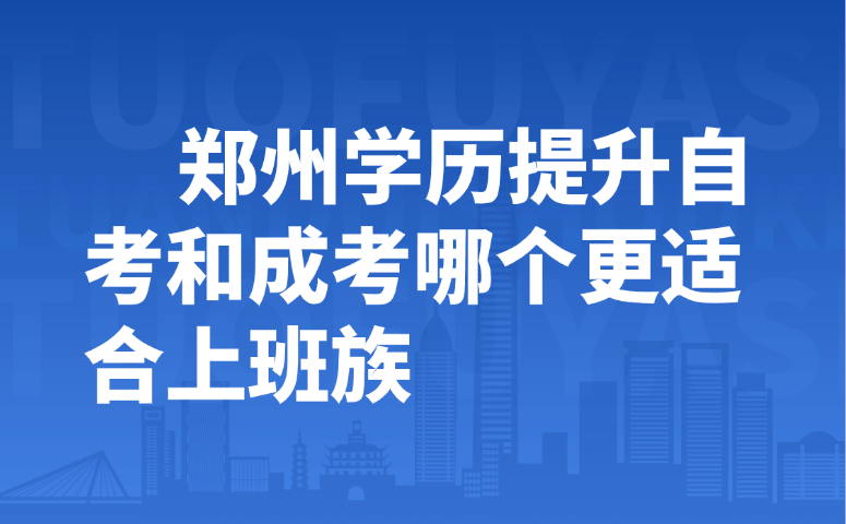 郑州学历提升自考和成考哪个更适合上班族