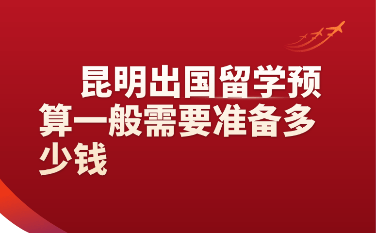 昆明出国留学预算一般需要准备多少钱