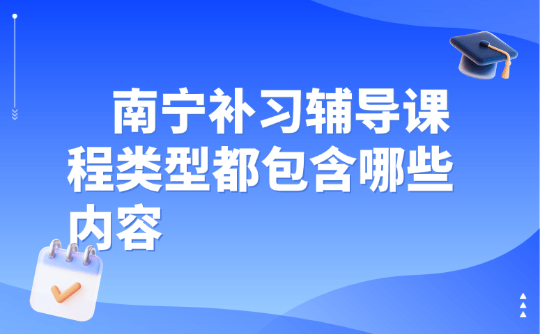 南宁补习辅导课程类型都包含哪些内容