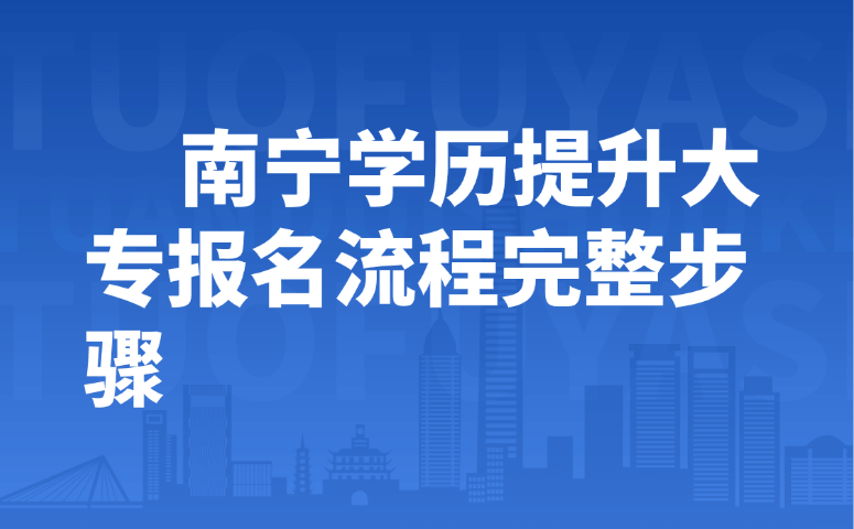 南宁学历提升大专完整报名流程｜成人大专报考步骤详解