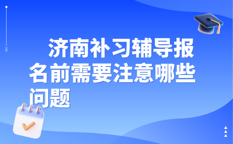 济南补习辅导报名前需要注意哪些问题