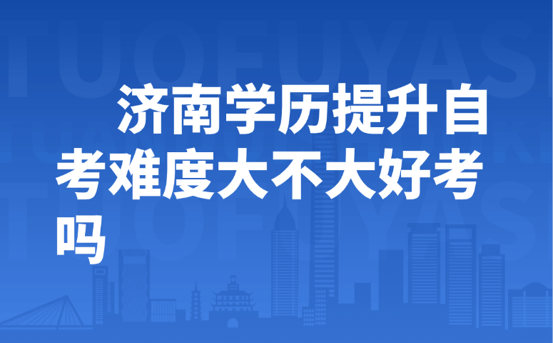 济南学历提升自考难度大不大好考吗