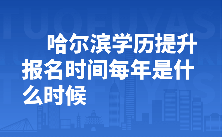 哈尔滨学历提升报名时间每年是什么时候