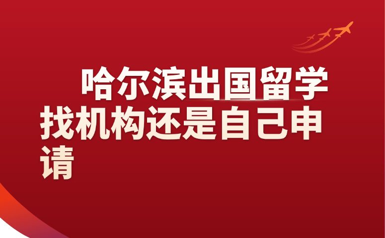 哈尔滨出国留学找机构还是自己申请