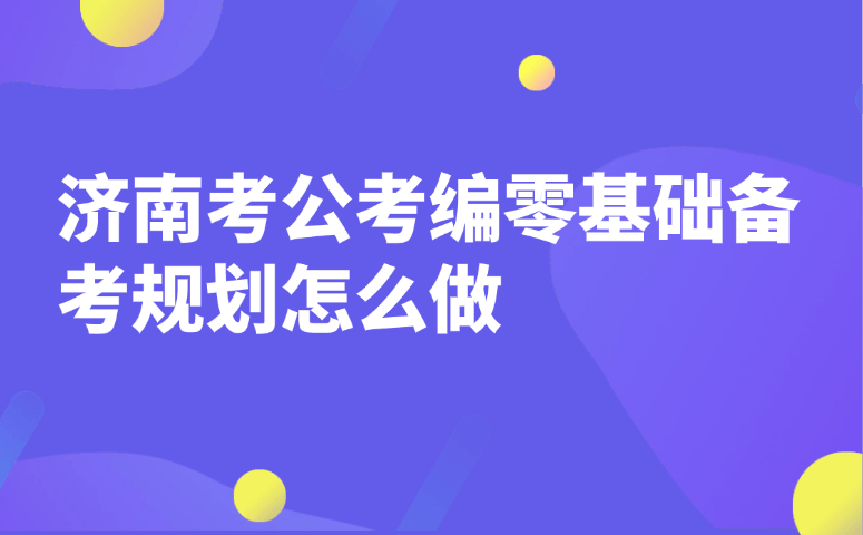 济南考公考编零基础备考规划怎么做