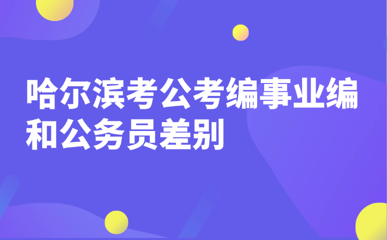 哈尔滨考公考编事业编和公务员差别