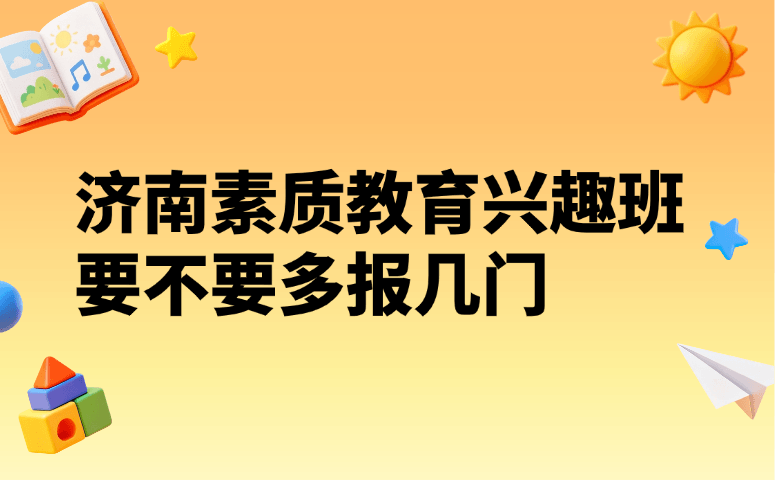 济南素质教育兴趣班要不要多报几门