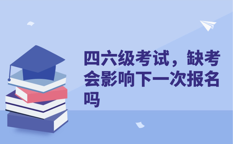四六级考试科普,缺考会影响下一次报名吗
