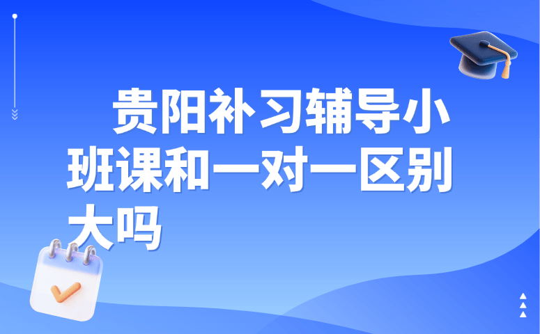 贵阳补习辅导小班课和一对一区别大吗