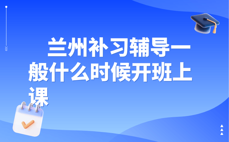 兰州补习辅导一般什么时候开班上课