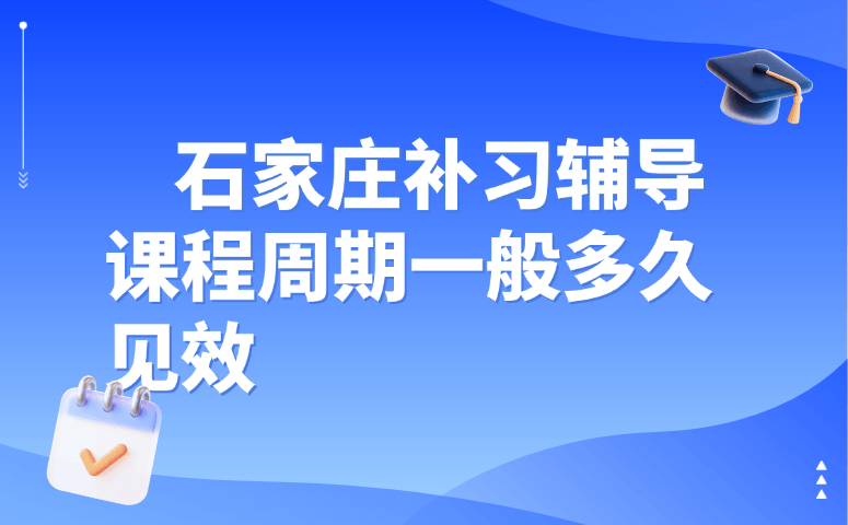石家庄补习辅导课程多久见效?不同学情见效周期详细说明