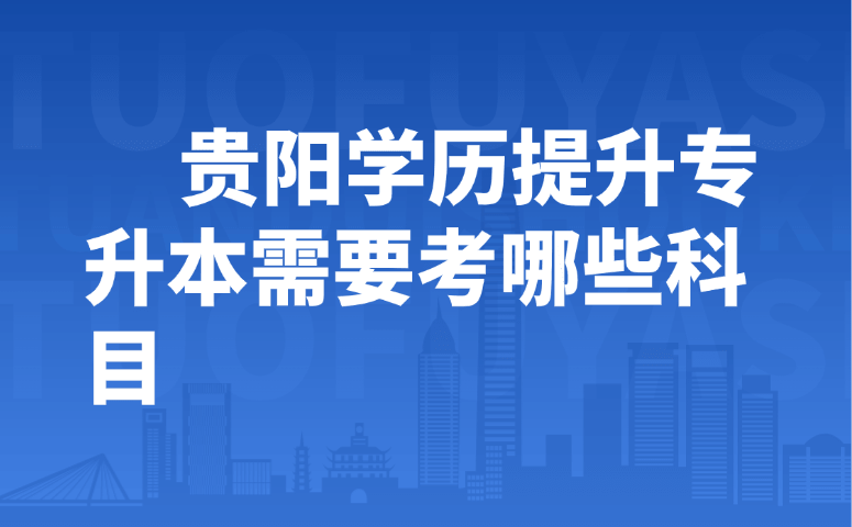 贵阳学历提升专升本需要考哪些科目