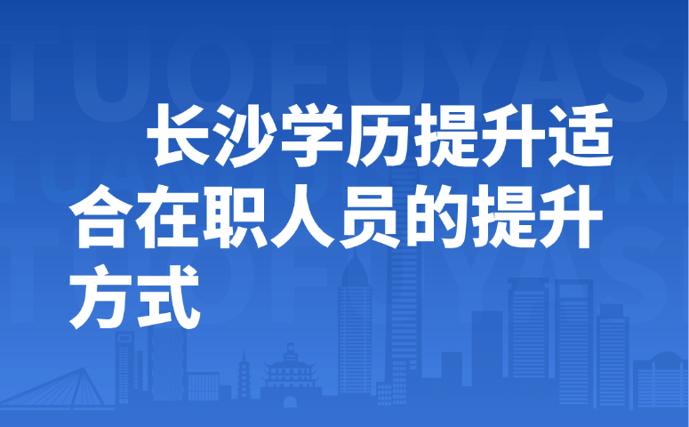 长沙学历提升适合在职人员的提升方式