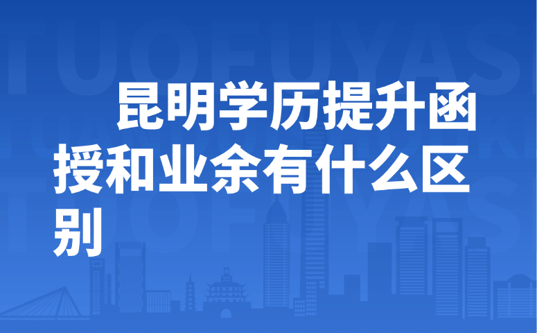 昆明学历提升函授和业余有什么区别