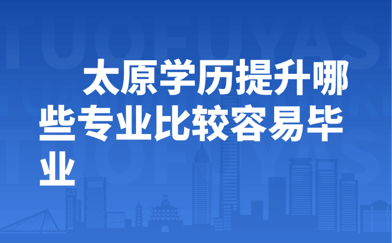 太原学历提升哪些专业比较容易毕业