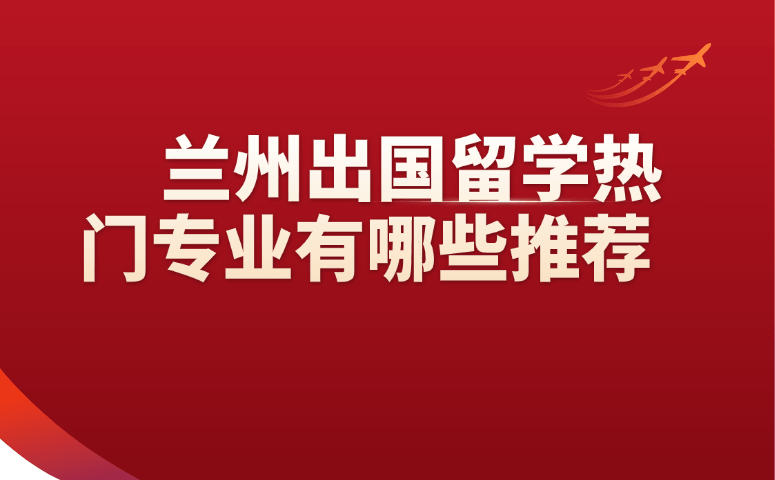 兰州出国留学热门专业有哪些推荐