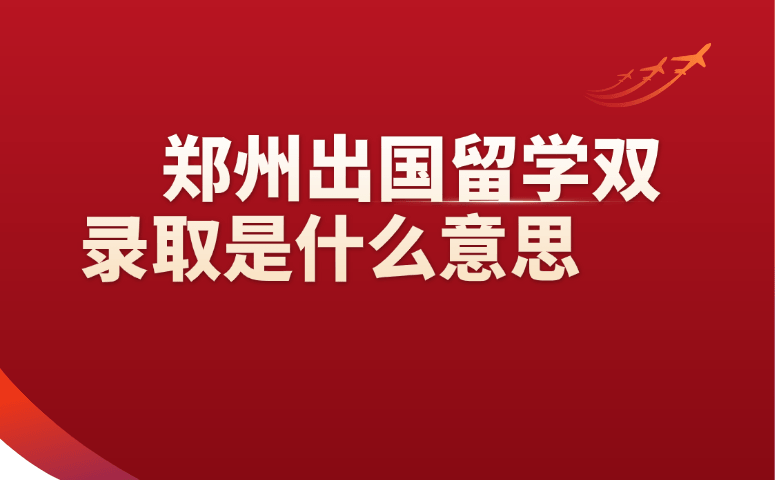郑州出国留学双录取是什么意思