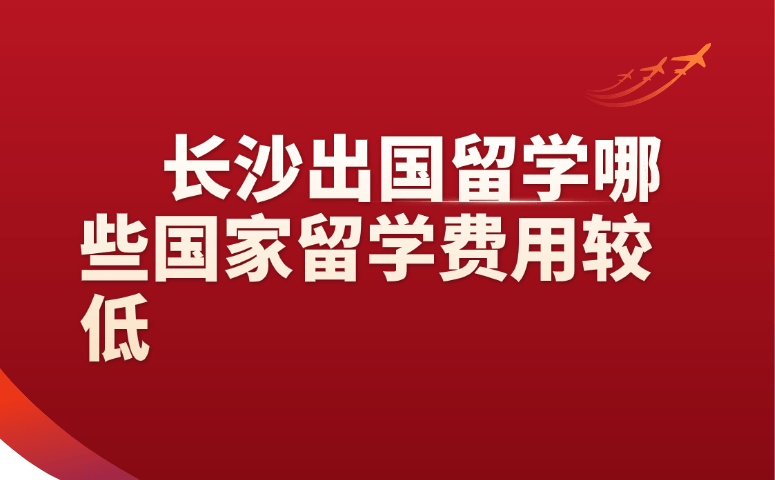 长沙出国留学哪些国家留学费用较低