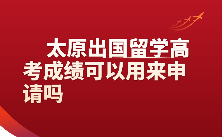 太原出国留学高考成绩可以用来申请吗