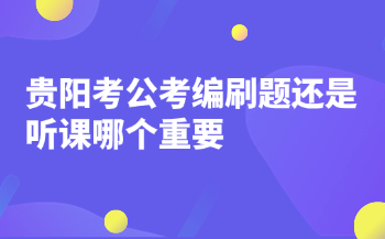 贵阳考公考编刷题还是听课哪个重要