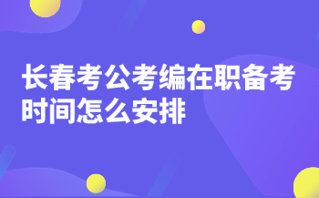 长春考公考编在职备考时间怎么安排